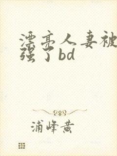 漂亮人妻被黑人强了bd