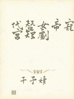 代替女帝宠幸后宫短剧