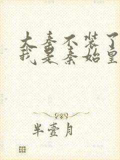 大秦不装了你爹我是秦始皇小说免费读