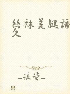 丝袜美腿诱惑久久