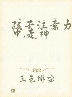 孩子注意力不集中,走神