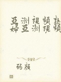 亚洲视频熟女少妇亚洲视频亚洲视频