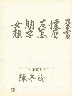 女朋友怀孕了不想要怎么处理