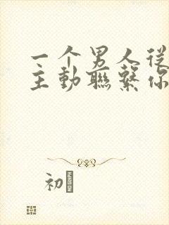 一个男人从来不主动联系你说明什么