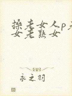 搡老女人p老妇女老熟女