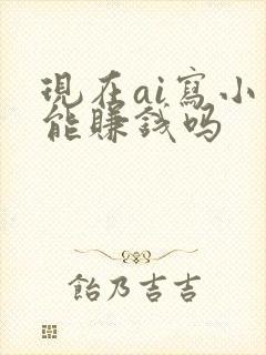 现在ai写小说能赚钱吗