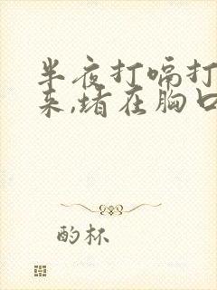 半夜打嗝打不出来,堵在胸口那难受