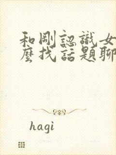 和刚认识女生怎么找话题聊天封面