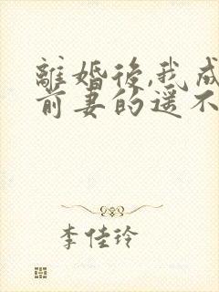 离婚后,我成了前妻的遥不可及