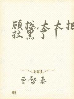 顾总,太太把你拉黑了丨