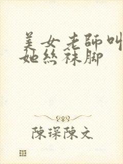 美女老师叫我吃她丝袜脚