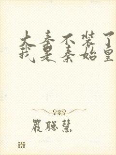 大秦不装了你爹我是秦始皇在线听书