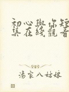 初心与你短剧全集在线观看