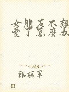 女朋友不想谈恋爱了怎么办