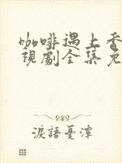 咖啡遇上香草电视剧全集免费