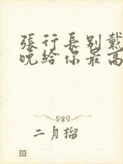 张行长别戴了今晚给你最高的待遇