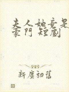 夫人她竟是顶级豪门 短剧