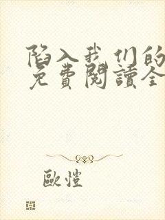 陷入我们的热恋免费阅读全文免费阅读正版