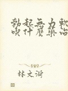 勃起无力软的快吃什么药治疗