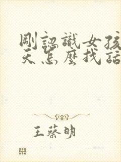 刚认识女孩子聊天怎么找话题封面