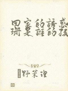 回家的诱惑高珊珊是谁的孩子