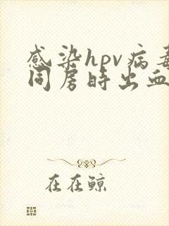 感染hpv病毒同房时出血了怎么回事