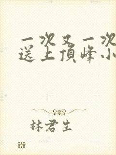一次又一次把她送上顶峰小说