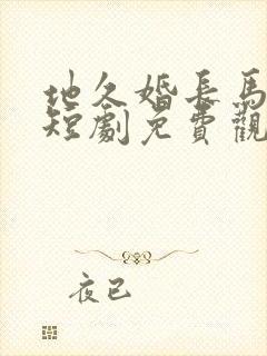 地久婚长马秋元短剧免费观看