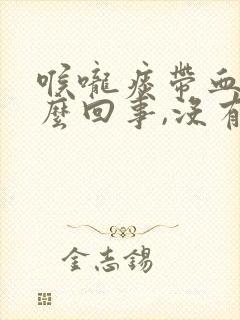 喉咙痰带血丝怎么回事,没有任何症状封面