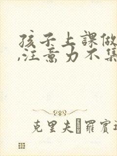 孩子上课做不住,注意力不集中怎么培养