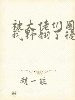 被大佬们团宠后我野翻了后续