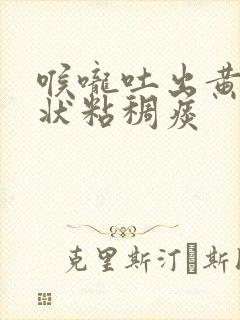 喉咙吐出黄色块状粘稠痰