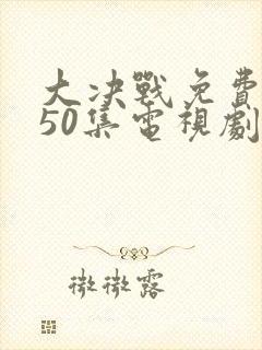 大决战免费观看50集电视剧