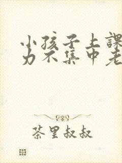 小孩子上课注意力不集中老是走神