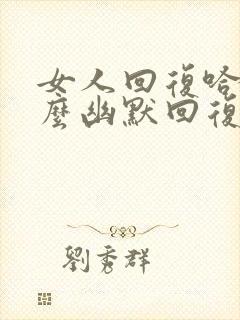 女人回复哈哈怎么幽默回复她