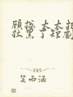 顾总 太太把你拉黑了短剧