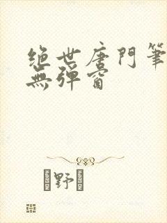 绝世唐门笔趣阁无弹窗