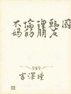 不伦理韩国 妈妈的朋友