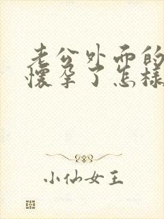 老公外面的女人怀孕了怎样办