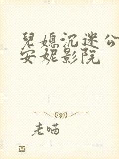 儿媳沉迷公公2安妮影院