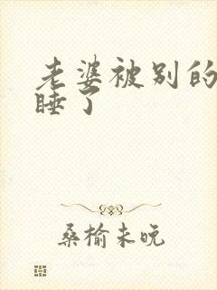 老婆被别的男人睡了