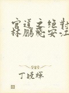 官道之绝对权力林鹏飞安江 小说阅读