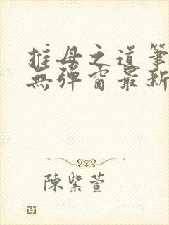 推母之道笔趣阁无弹窗最新章节