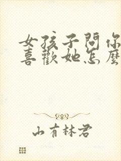 女孩子问你喜不喜欢她怎么回