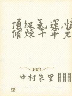 顶级气运,悄悄修炼千年免费阅读完整版封面