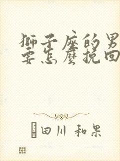 狮子座的男朋友要怎么挽回