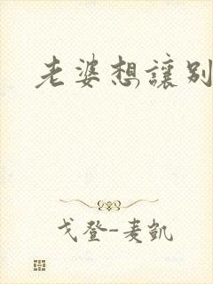 老婆想让别人操