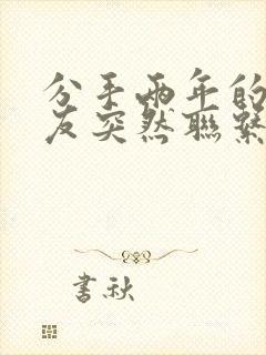 分手两年的前男友突然联系我复合