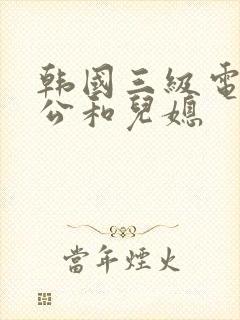 韩国三级电影公公和儿媳