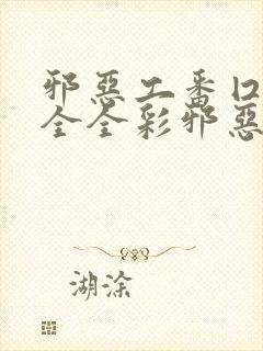 邪恶工番囗番大全全彩邪恶道